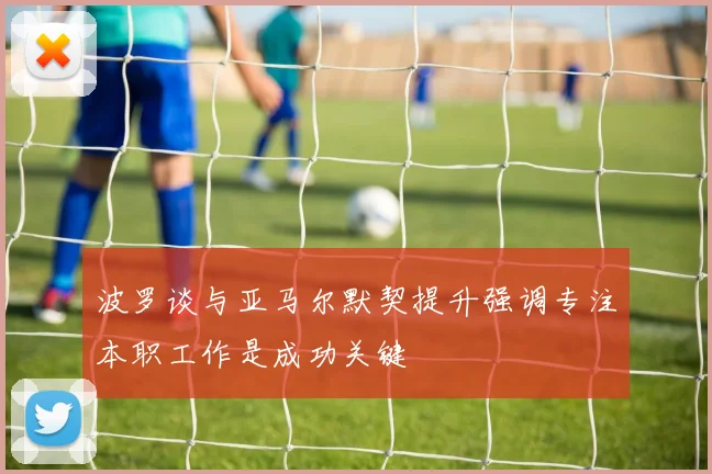 波罗谈与亚马尔默契提升强调专注本职工作是成功关键