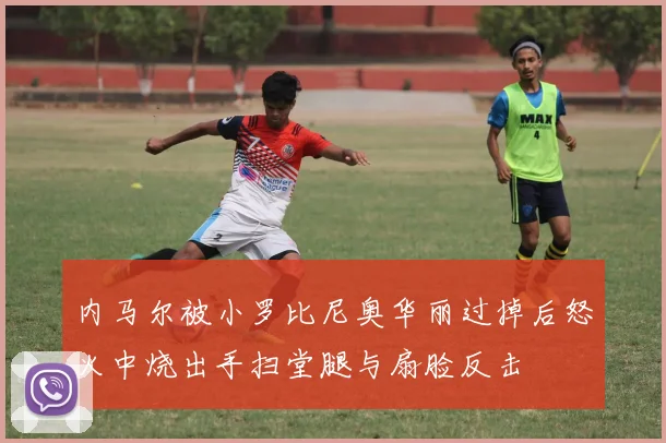 内马尔被小罗比尼奥华丽过掉后怒火中烧出手扫堂腿与扇脸反击