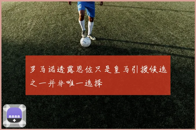 罗马诺透露恩佐只是皇马引援候选之一并非唯一选择