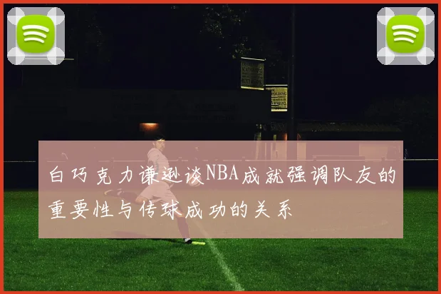 白巧克力谦逊谈NBA成就强调队友的重要性与传球成功的关系
