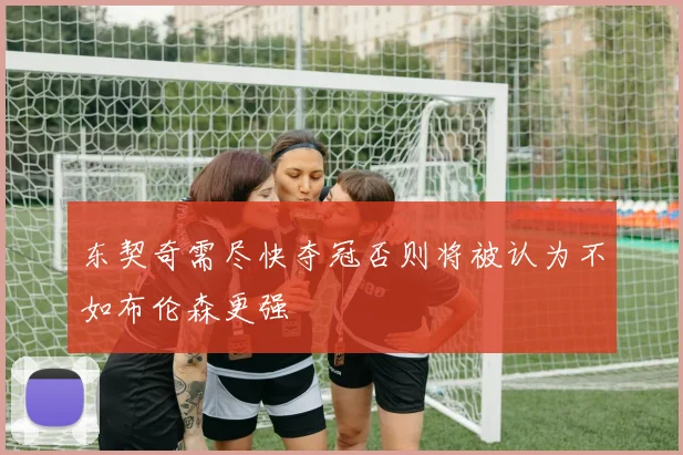 东契奇需尽快夺冠否则将被认为不如布伦森更强
