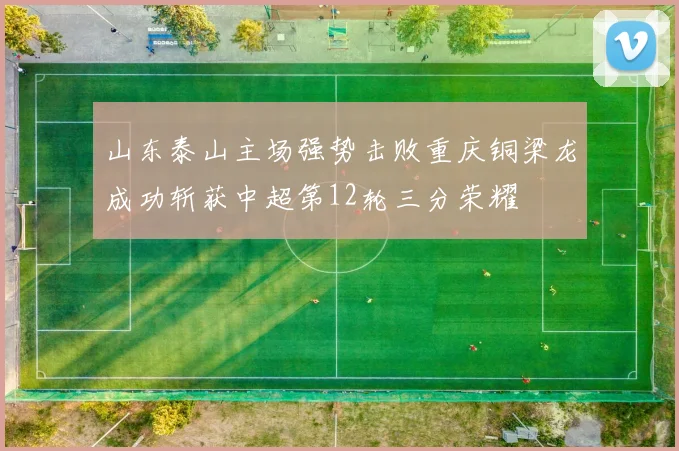 山东泰山主场强势击败重庆铜梁龙成功斩获中超第12轮三分荣耀