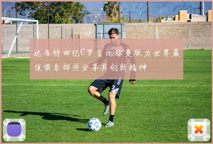 达洛特回忆C罗言论称曼联为世界最佳俱乐部并分享其创新精神