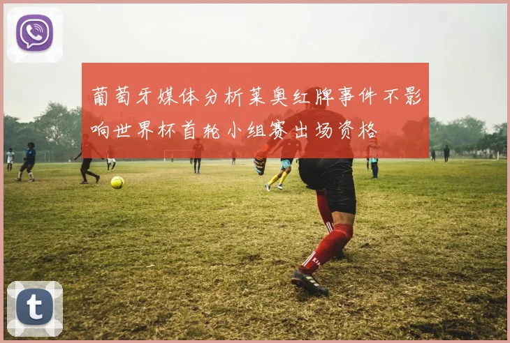 葡萄牙媒体分析莱奥红牌事件不影响世界杯首轮小组赛出场资格