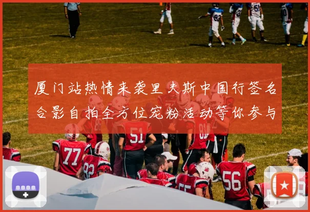 厦门站热情来袭里夫斯中国行签名合影自拍全方位宠粉活动等你参与