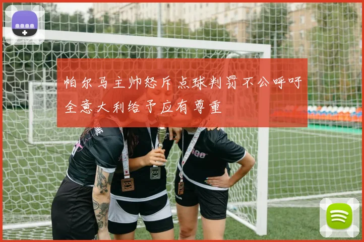 帕尔马主帅怒斥点球判罚不公呼吁全意大利给予应有尊重