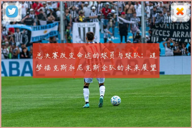 总决赛改变命运的球员与球队：追梦福克斯和尼克斯全队的未来展望