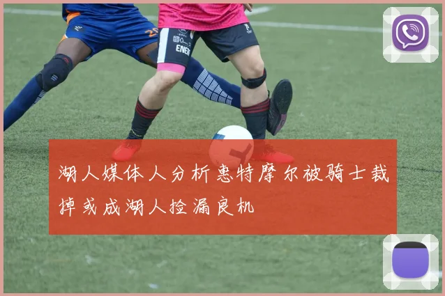湖人媒体人分析惠特摩尔被骑士裁掉或成湖人捡漏良机