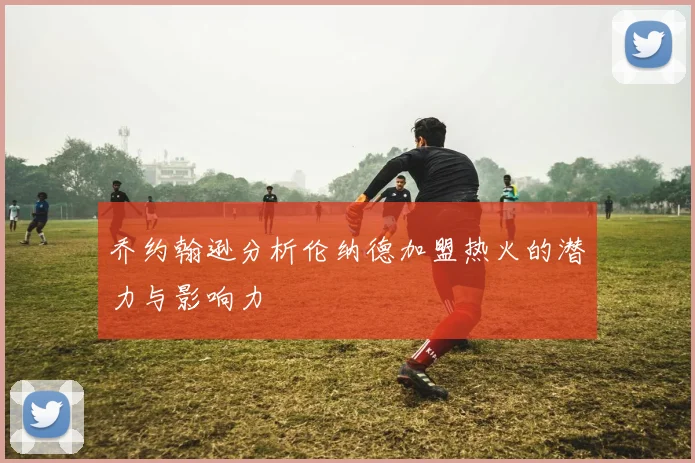 乔约翰逊分析伦纳德加盟热火的潜力与影响力