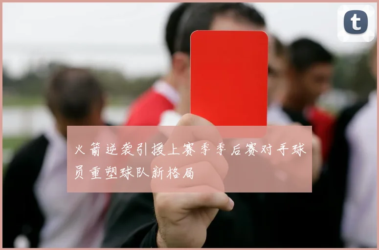 火箭逆袭引援上赛季季后赛对手球员重塑球队新格局