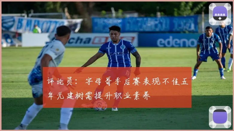 评论员：字母哥季后赛表现不佳五年无建树需提升职业素养