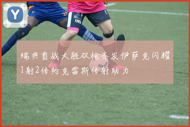 瑞典首战大胜双枪齐发伊萨克闪耀1射2传约克雷斯传射助力