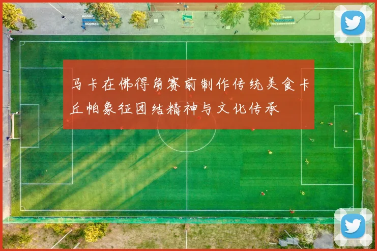 马卡在佛得角赛前制作传统美食卡丘帕象征团结精神与文化传承