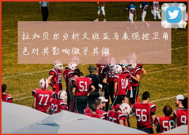 拉加贝尔分析文班亚马表现控卫角色对其影响微乎其微