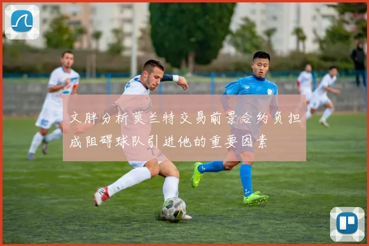 文胖分析莫兰特交易前景合约负担成阻碍球队引进他的重要因素