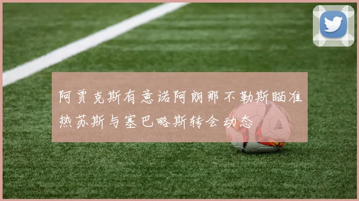 阿贾克斯有意诺阿朗那不勒斯瞄准热苏斯与塞巴略斯转会动态