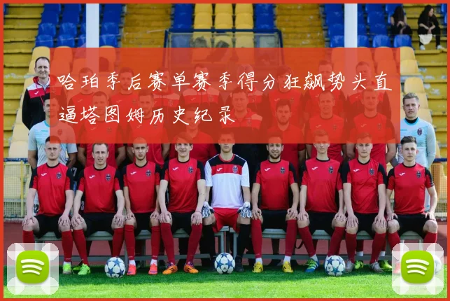 哈珀季后赛单赛季得分狂飙势头直逼塔图姆历史纪录
