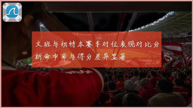 文班与切特本赛季对位表现对比分析命中率与得分差异显著