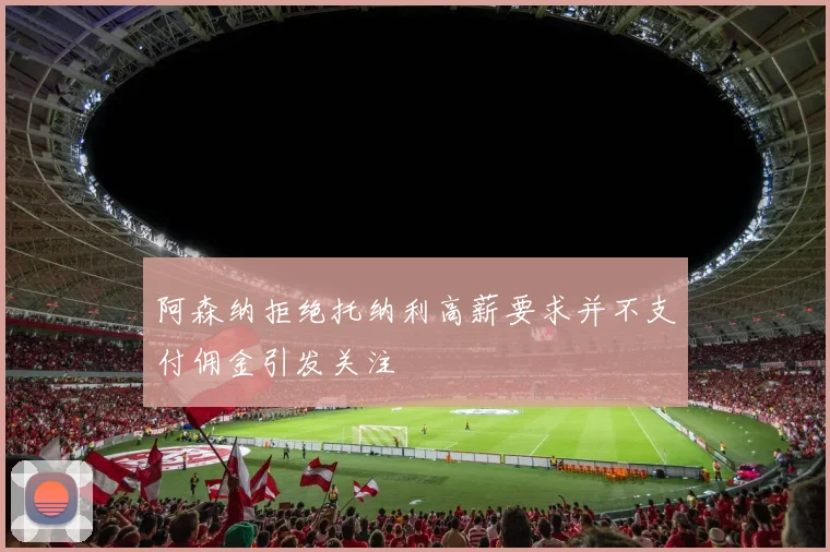 阿森纳拒绝托纳利高薪要求并不支付佣金引发关注
