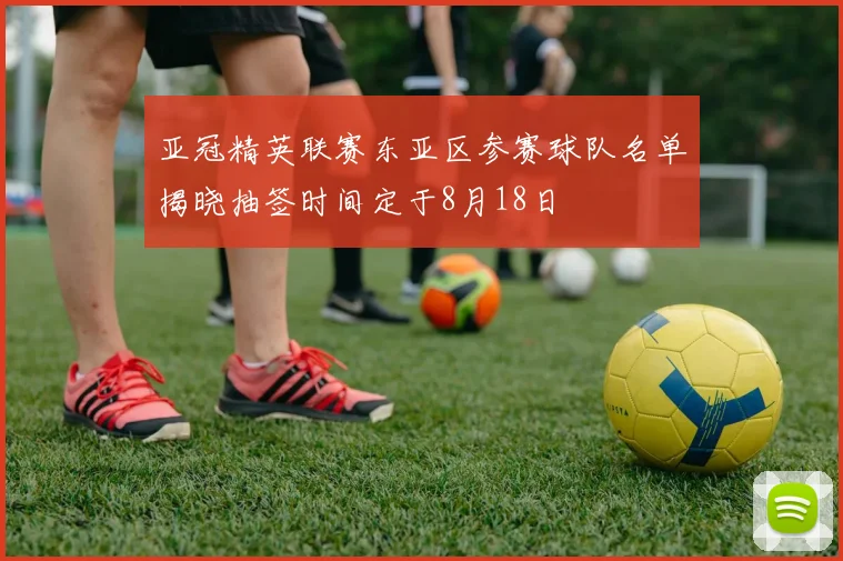 亚冠精英联赛东亚区参赛球队名单揭晓抽签时间定于8月18日