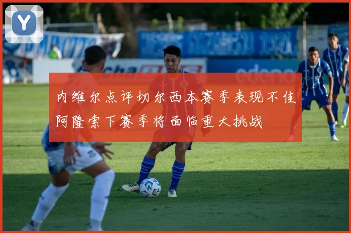 内维尔点评切尔西本赛季表现不佳阿隆索下赛季将面临重大挑战