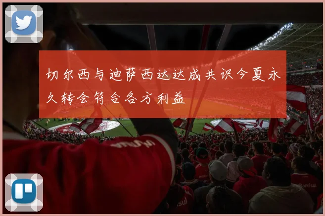 切尔西与迪萨西达达成共识今夏永久转会符合各方利益