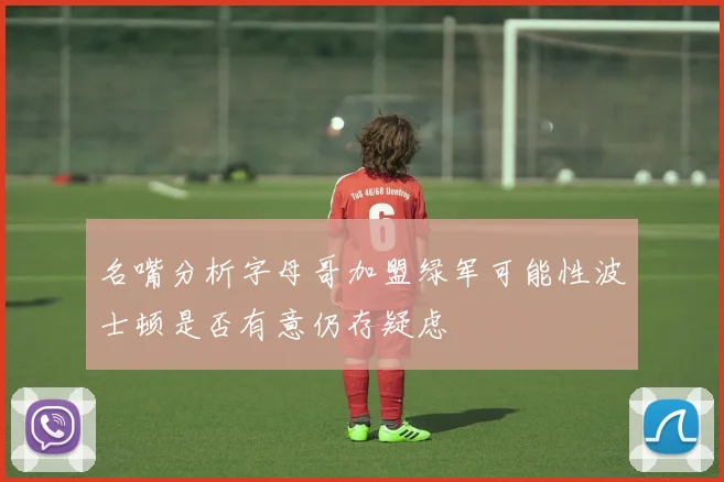 名嘴分析字母哥加盟绿军可能性波士顿是否有意仍存疑虑