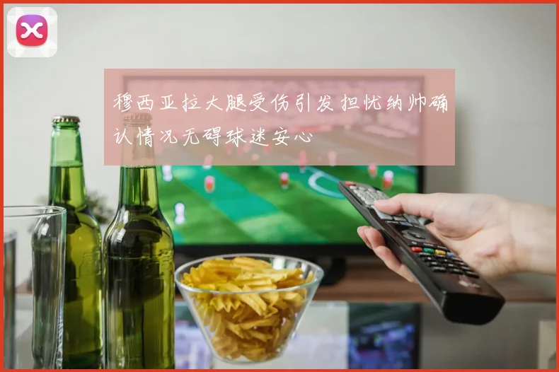 穆西亚拉大腿受伤引发担忧纳帅确认情况无碍球迷安心