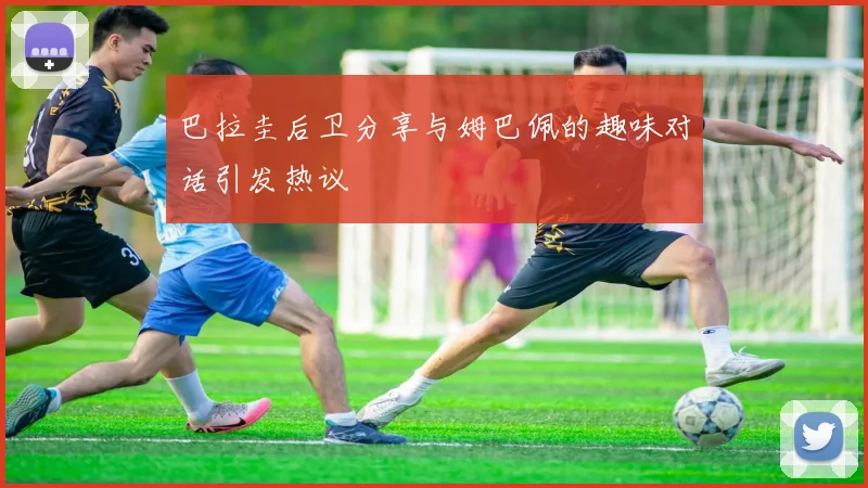 巴拉圭后卫分享与姆巴佩的趣味对话引发热议