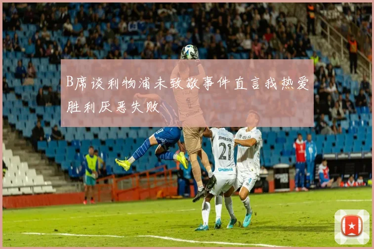 B席谈利物浦未致敬事件直言我热爱胜利厌恶失败