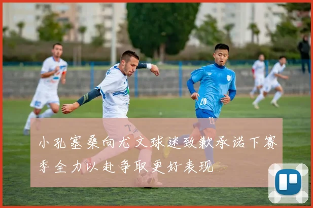 小孔塞桑向尤文球迷致歉承诺下赛季全力以赴争取更好表现