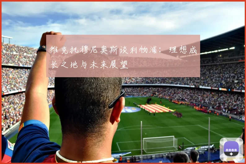 维克托穆尼奥斯谈利物浦：理想成长之地与未来展望