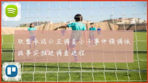 联盟承诺公正调查小卡事件强调依据事实推进调查进程