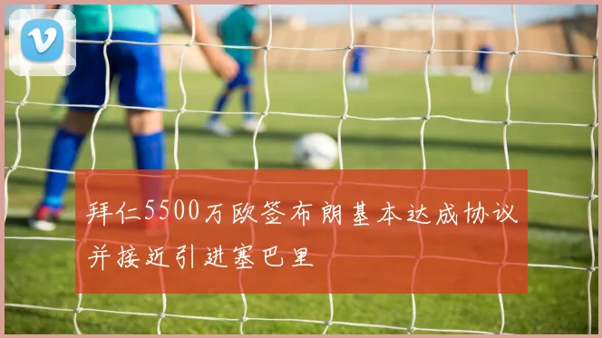 拜仁5500万欧签布朗基本达成协议并接近引进塞巴里