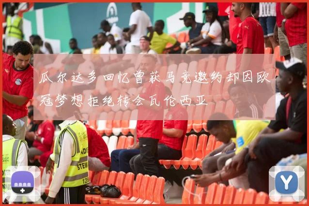 瓜尔达多回忆曾获马竞邀约却因欧冠梦想拒绝转会瓦伦西亚
